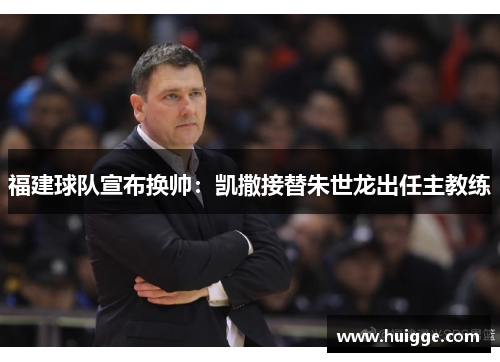 福建球队宣布换帅：凯撒接替朱世龙出任主教练